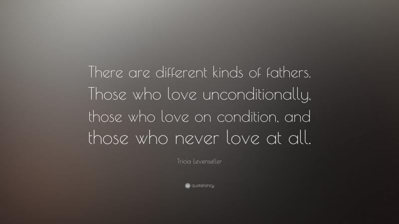 Tricia Levenseller Quote: “There are different kinds of fathers. Those who love unconditionally, those who love on condition, and those who never love at all.”