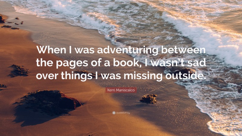 Kerri Maniscalco Quote: “When I was adventuring between the pages of a book, I wasn’t sad over things I was missing outside.”