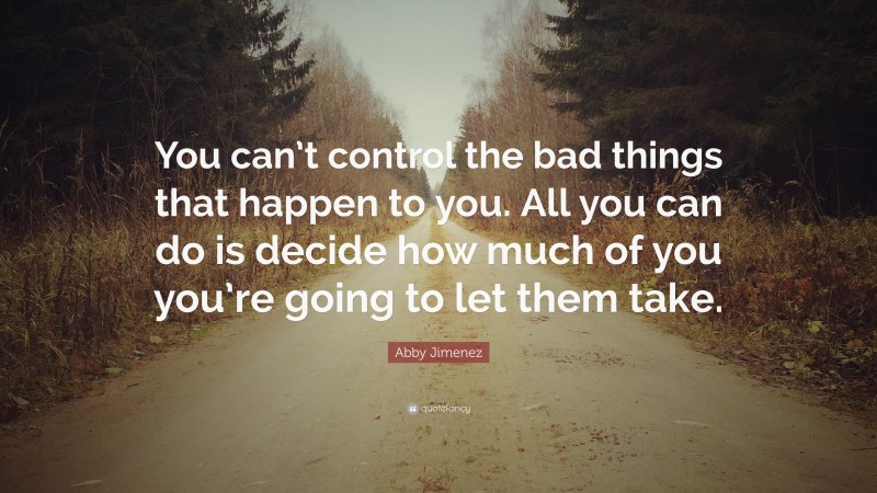 Abby Jimenez Quote: “You can’t control the bad things that happen to you. All you can do is decide how much of you you’re going to let them take.”