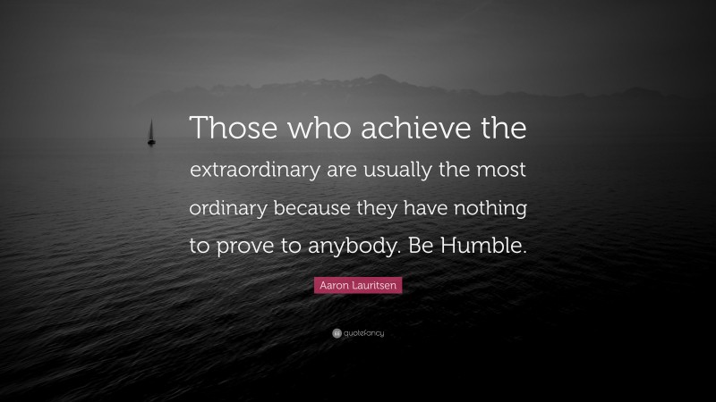 Aaron Lauritsen Quote: “Those who achieve the extraordinary are usually the most ordinary because they have nothing to prove to anybody. Be Humble.”