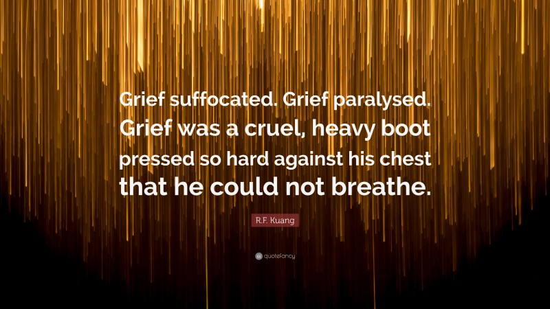 R.F. Kuang Quote: “Grief suffocated. Grief paralysed. Grief was a cruel, heavy boot pressed so hard against his chest that he could not breathe.”