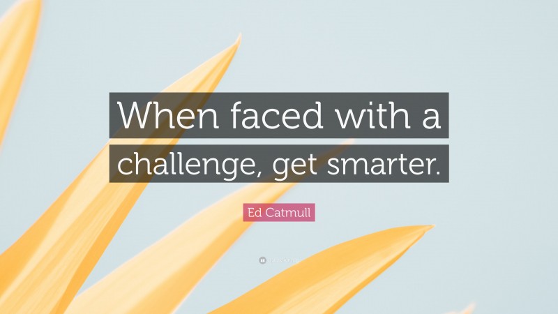 Ed Catmull Quote: “When faced with a challenge, get smarter.”