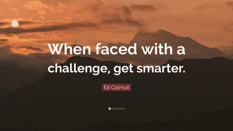 Ed Catmull Quote: “When faced with a challenge, get smarter.”