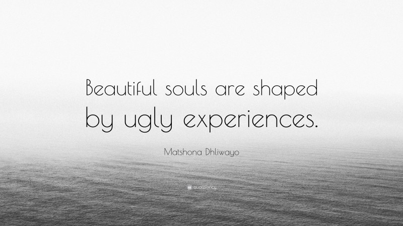 Matshona Dhliwayo Quote: “Beautiful souls are shaped by ugly experiences.”
