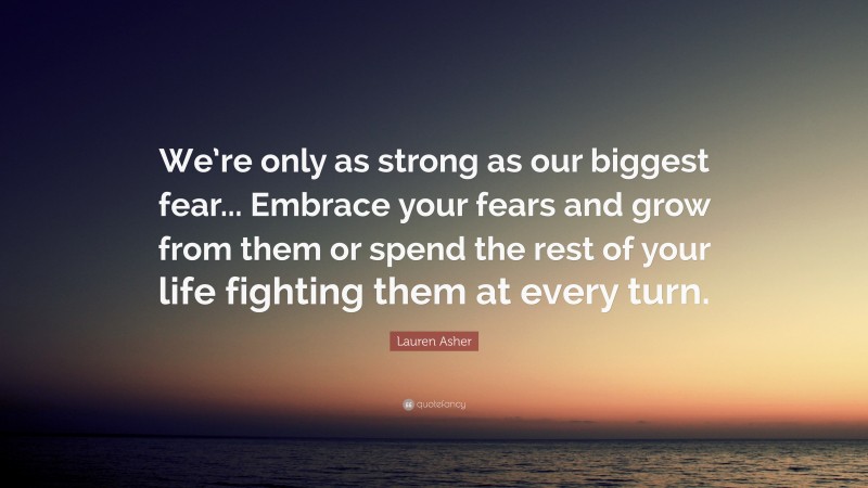 Lauren Asher Quote: “We’re only as strong as our biggest fear... Embrace your fears and grow from them or spend the rest of your life fighting them at every turn.”