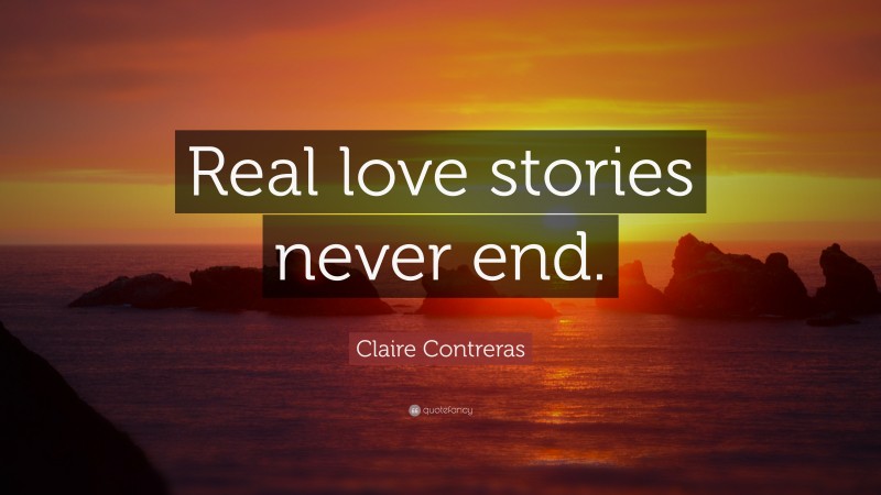 Claire Contreras Quote: “Real love stories never end.”