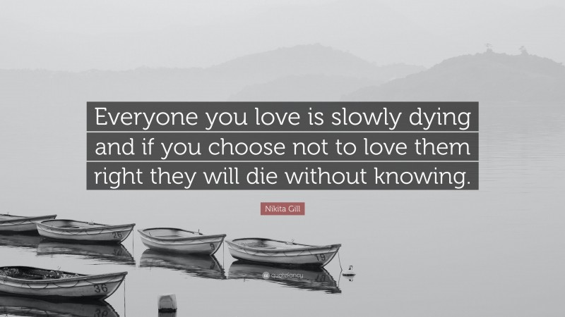 Nikita Gill Quote: “Everyone you love is slowly dying and if you choose not to love them right they will die without knowing.”