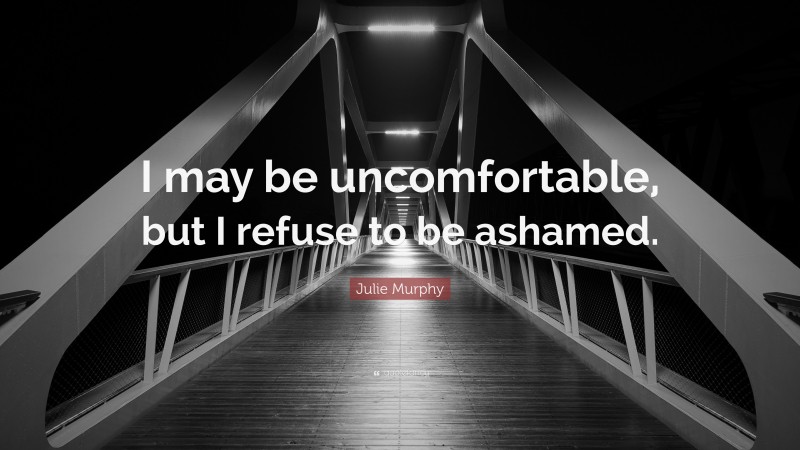 Julie Murphy Quote: “I may be uncomfortable, but I refuse to be ashamed.”