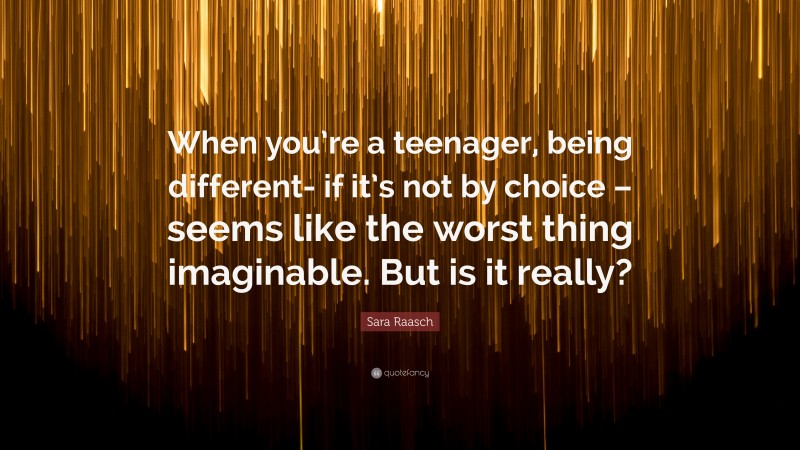 Sara Raasch Quote: “When you’re a teenager, being different- if it’s not by choice – seems like the worst thing imaginable. But is it really?”