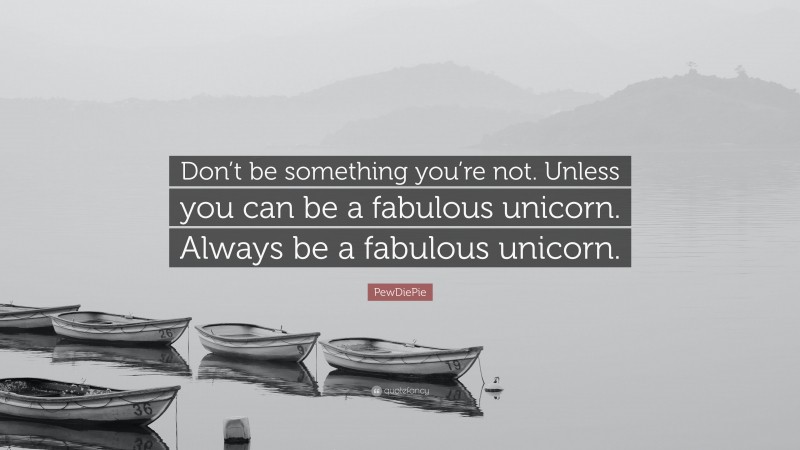 PewDiePie Quote: “Don’t be something you’re not. Unless you can be a fabulous unicorn. Always be a fabulous unicorn.”