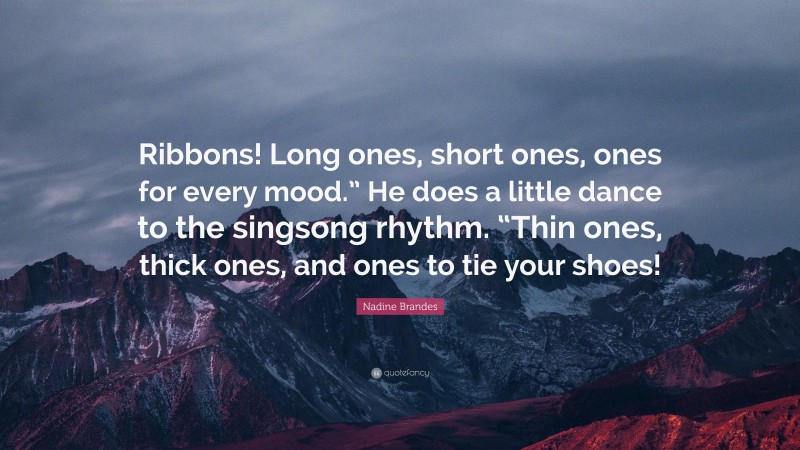 Nadine Brandes Quote: “Ribbons! Long ones, short ones, ones for every mood.” He does a little dance to the singsong rhythm. “Thin ones, thick ones, and ones to tie your shoes!”