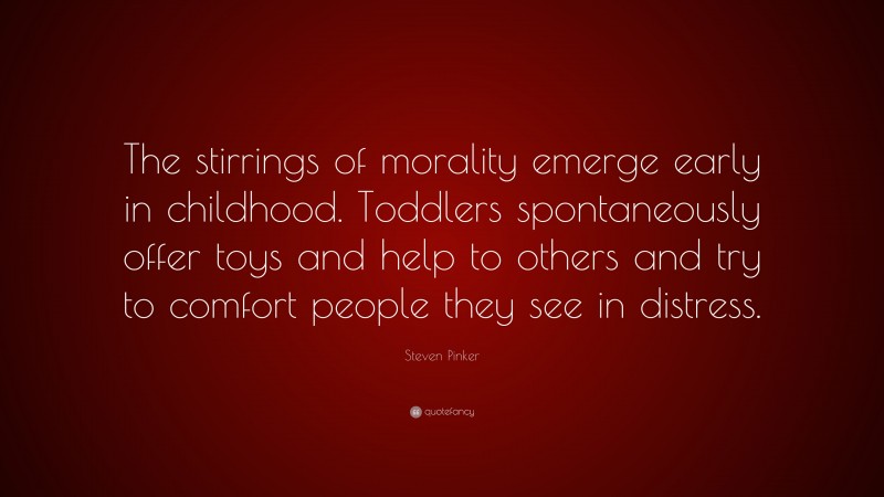 Steven Pinker Quote: “The stirrings of morality emerge early in childhood. Toddlers spontaneously offer toys and help to others and try to comfort people they see in distress.”