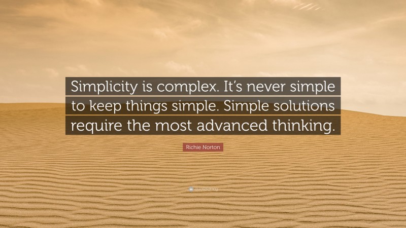 Richie Norton Quote: “Simplicity is complex. It’s never simple to keep things simple. Simple solutions require the most advanced thinking.”