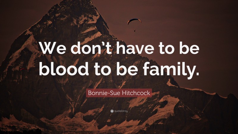 Bonnie-Sue Hitchcock Quote: “We don’t have to be blood to be family.”