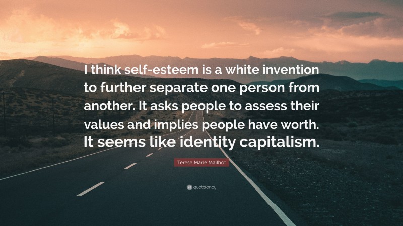 Terese Marie Mailhot Quote: “I think self-esteem is a white invention to further separate one person from another. It asks people to assess their values and implies people have worth. It seems like identity capitalism.”