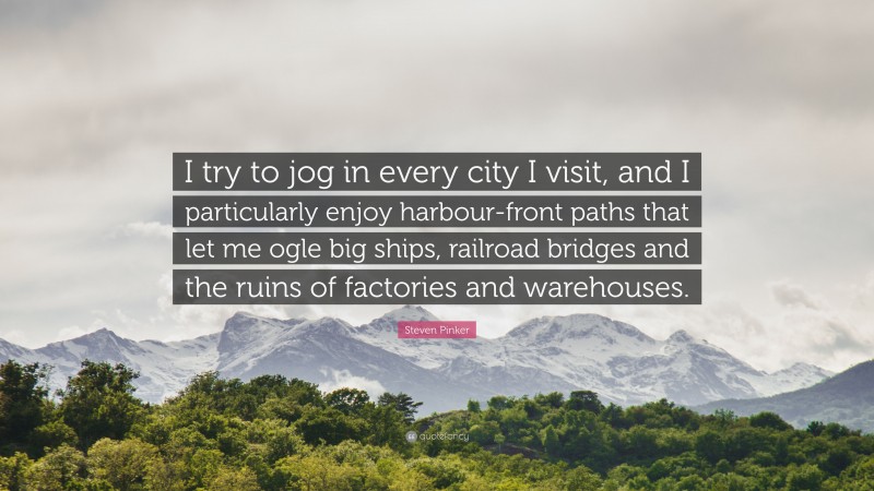 Steven Pinker Quote: “I try to jog in every city I visit, and I particularly enjoy harbour-front paths that let me ogle big ships, railroad bridges and the ruins of factories and warehouses.”