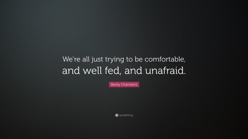Becky Chambers Quote: “We’re all just trying to be comfortable, and well fed, and unafraid.”