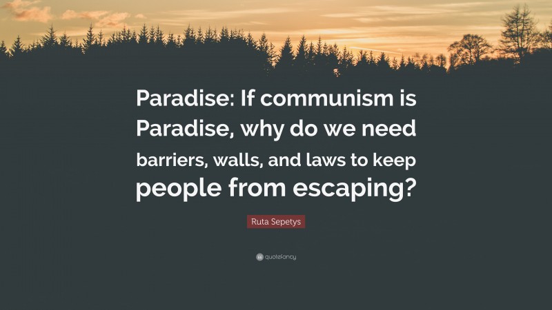 Ruta Sepetys Quote: “Paradise: If communism is Paradise, why do we need barriers, walls, and laws to keep people from escaping?”