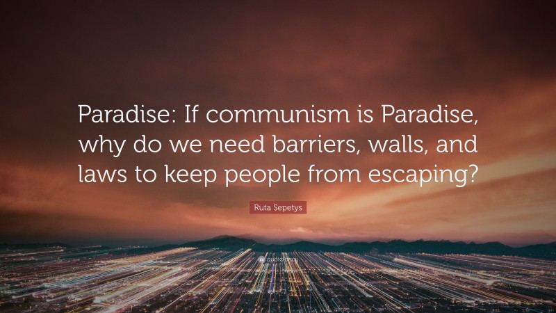 Ruta Sepetys Quote: “Paradise: If communism is Paradise, why do we need barriers, walls, and laws to keep people from escaping?”