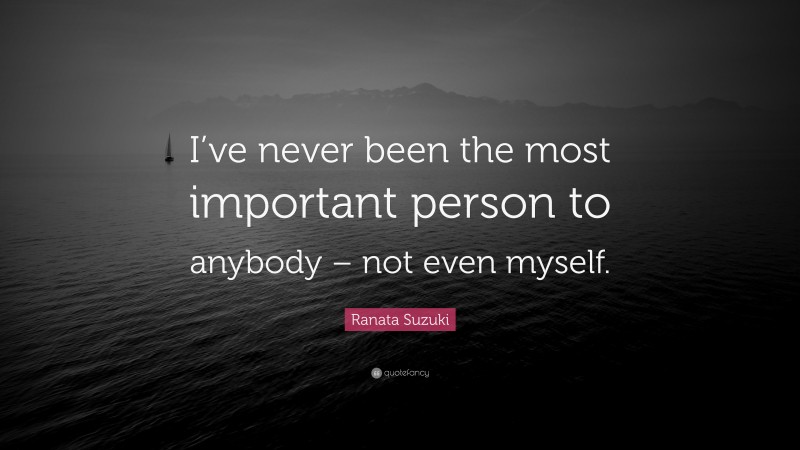 Ranata Suzuki Quote: “I’ve never been the most important person to anybody – not even myself.”