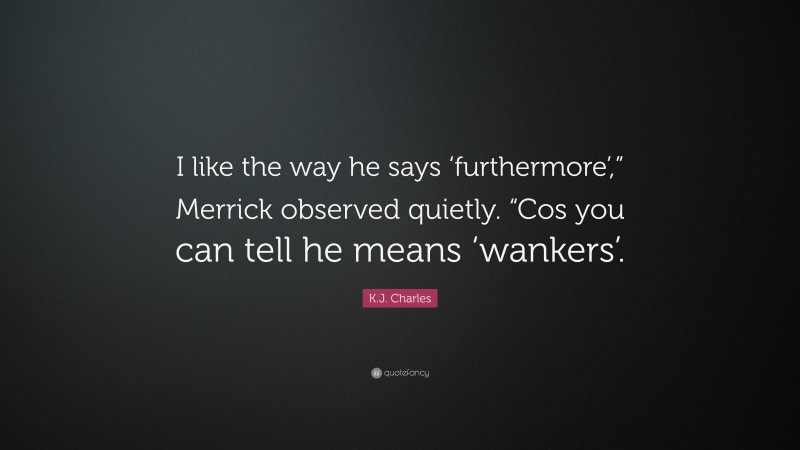 K.J. Charles Quote: “I like the way he says ‘furthermore’,” Merrick observed quietly. “Cos you can tell he means ‘wankers’.”