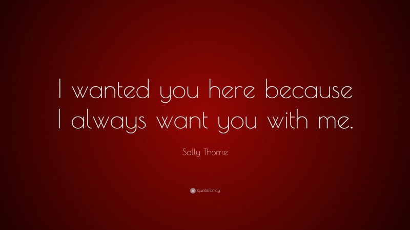 Sally Thorne Quote: “I wanted you here because I always want you with me.”