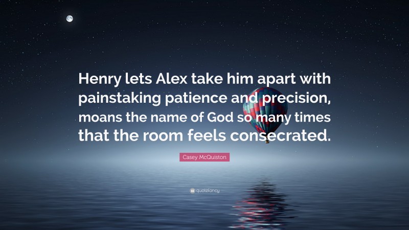 Casey McQuiston Quote: “Henry lets Alex take him apart with painstaking patience and precision, moans the name of God so many times that the room feels consecrated.”
