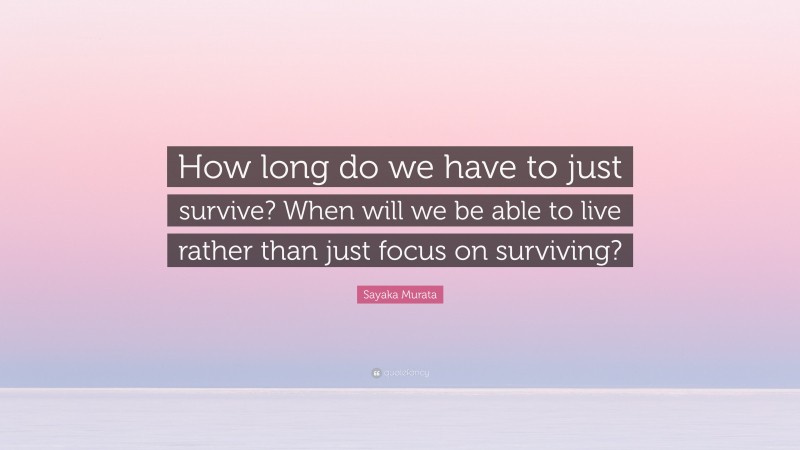 Sayaka Murata Quote: “How long do we have to just survive? When will we be able to live rather than just focus on surviving?”