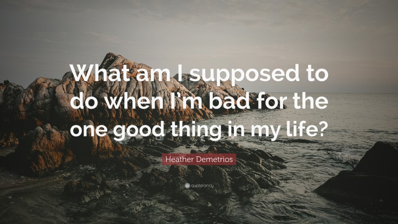 Heather Demetrios Quote: “What am I supposed to do when I’m bad for the one good thing in my life?”