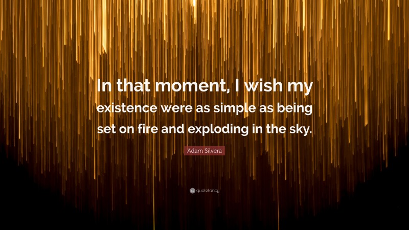 Adam Silvera Quote: “In that moment, I wish my existence were as simple as being set on fire and exploding in the sky.”