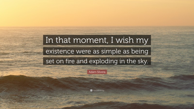 Adam Silvera Quote: “In that moment, I wish my existence were as simple as being set on fire and exploding in the sky.”