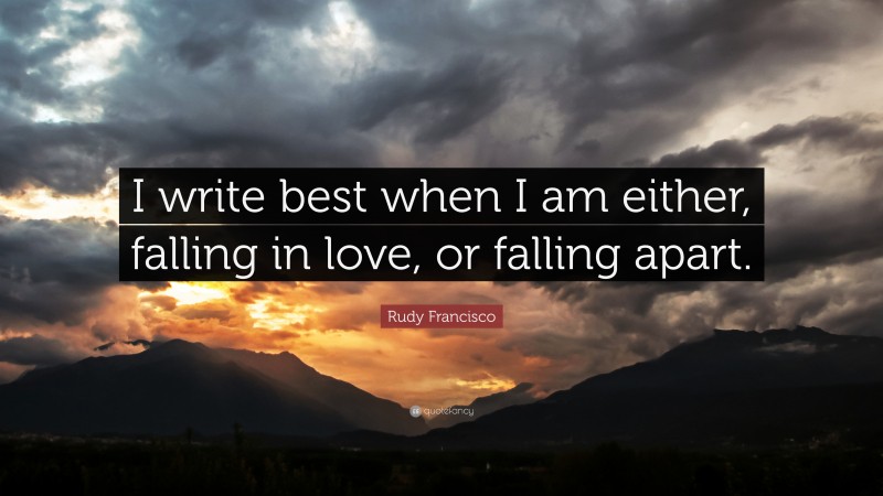 Rudy Francisco Quote: “I write best when I am either, falling in love, or falling apart.”