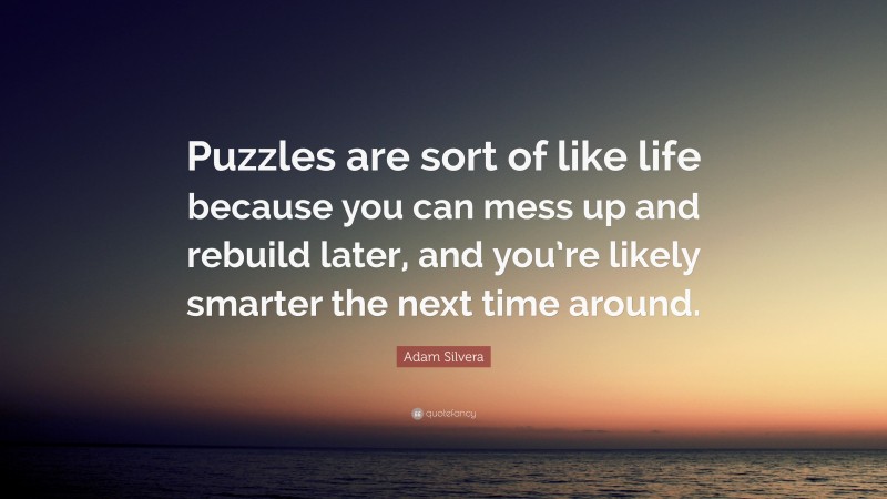 Adam Silvera Quote: “Puzzles are sort of like life because you can mess up and rebuild later, and you’re likely smarter the next time around.”