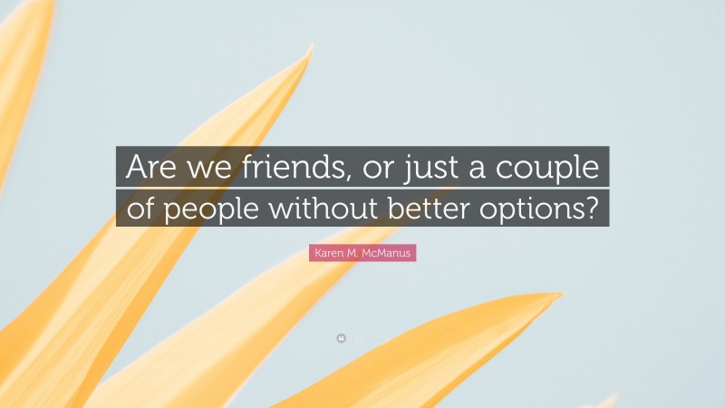 Karen M. McManus Quote: “Are we friends, or just a couple of people without better options?”