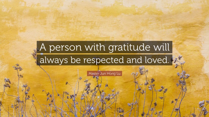 Master Jun Hong Lu Quote: “A person with gratitude will always be respected and loved.”