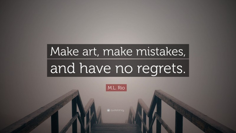 M.L. Rio Quote: “Make art, make mistakes, and have no regrets.”