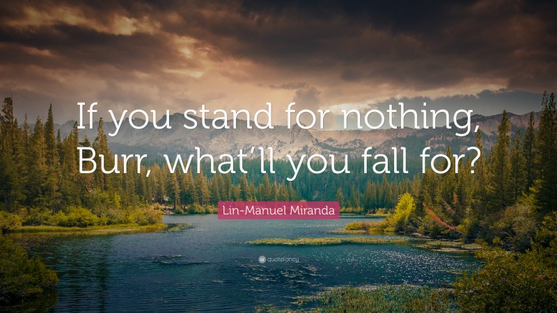 Lin-Manuel Miranda Quote: “If you stand for nothing, Burr, what’ll you fall for?”