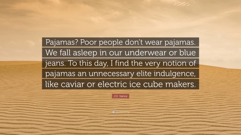 J.D. Vance Quote: “Pajamas? Poor people don’t wear pajamas. We fall asleep in our underwear or blue jeans. To this day, I find the very notion of pajamas an unnecessary elite indulgence, like caviar or electric ice cube makers.”