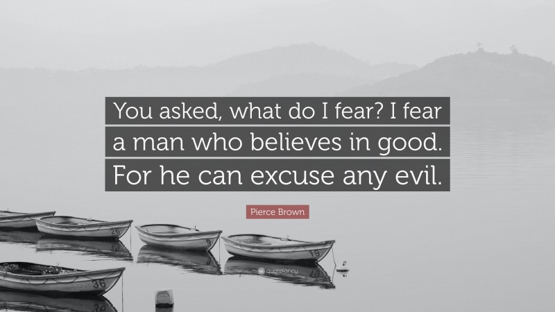 Pierce Brown Quote: “You asked, what do I fear? I fear a man who believes in good. For he can excuse any evil.”