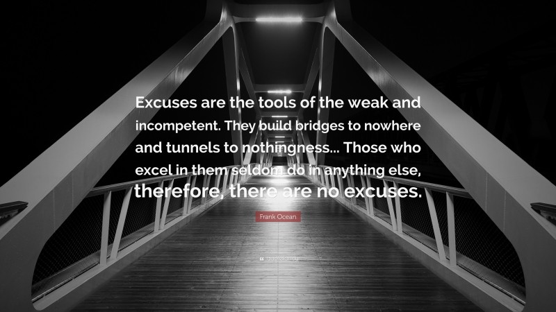 Frank Ocean Quote: “Excuses are the tools of the weak and incompetent. They build bridges to nowhere and tunnels to nothingness... Those who excel in them seldom do in anything else, therefore, there are no excuses.”