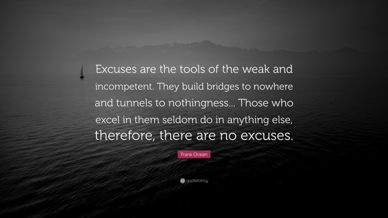 Frank Ocean Quote: “Excuses are the tools of the weak and incompetent. They build bridges to nowhere and tunnels to nothingness... Those who excel in them seldom do in anything else, therefore, there are no excuses.”