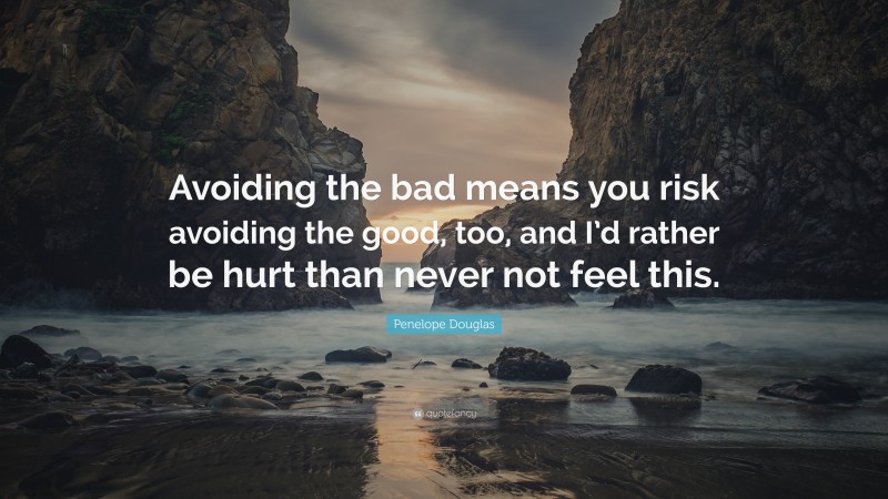 Penelope Douglas Quote: “Avoiding the bad means you risk avoiding the good, too, and I’d rather be hurt than never not feel this.”