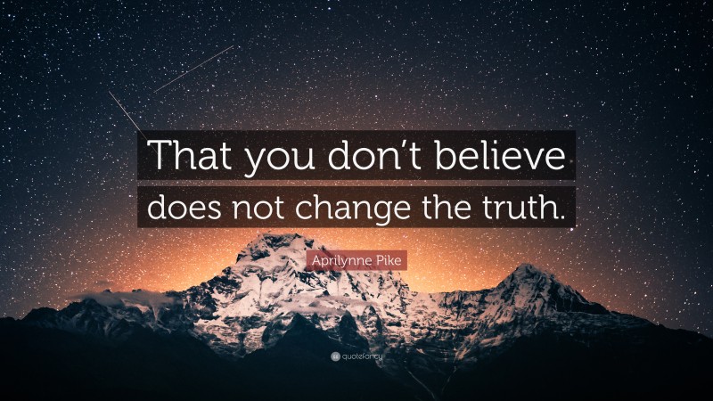 Aprilynne Pike Quote: “That you don’t believe does not change the truth.”