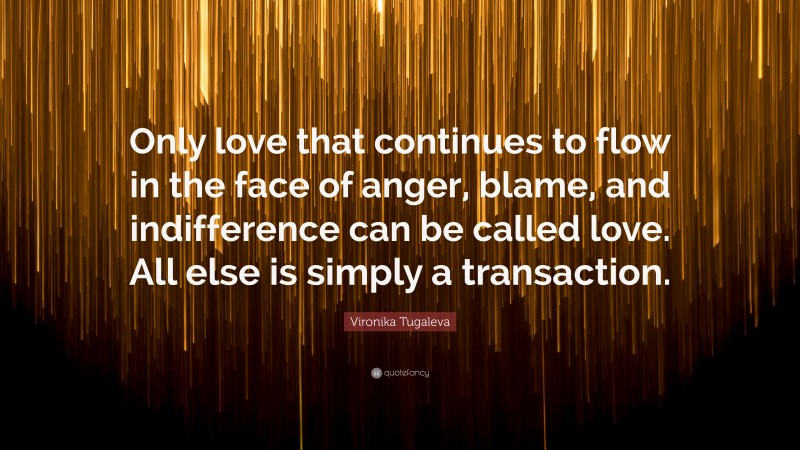 Vironika Tugaleva Quote: “Only love that continues to flow in the face of anger, blame, and indifference can be called love. All else is simply a transaction.”