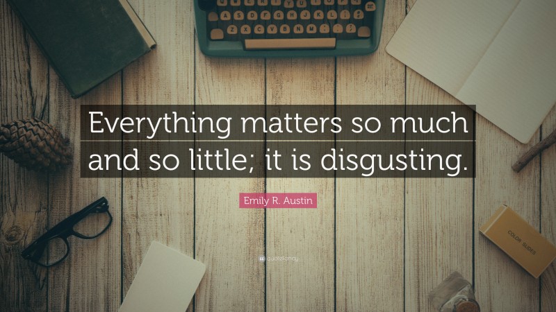 Emily R. Austin Quote: “Everything matters so much and so little; it is disgusting.”