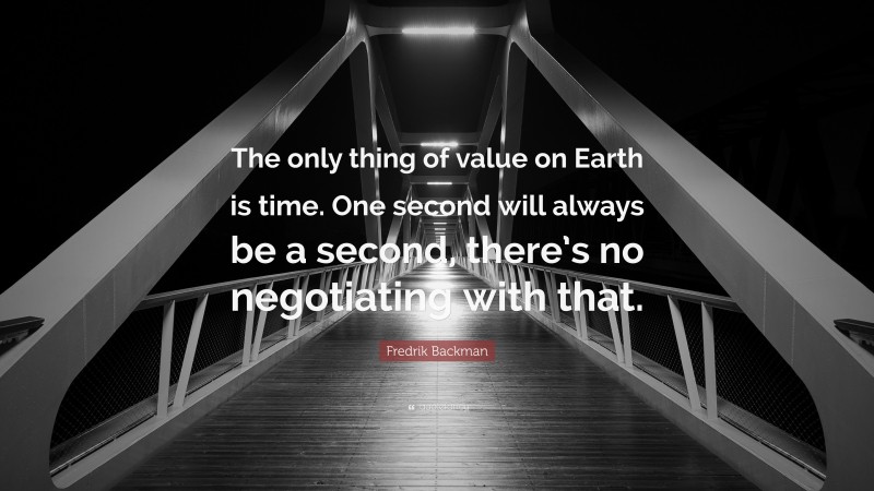 Fredrik Backman Quote: “The only thing of value on Earth is time. One second will always be a second, there’s no negotiating with that.”