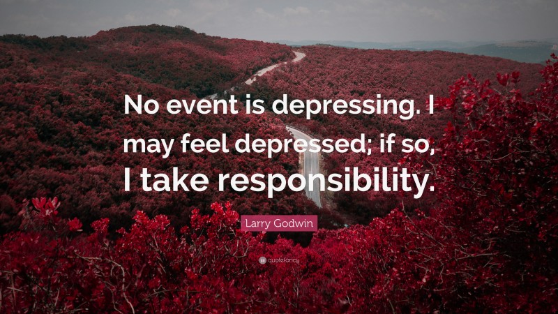 Larry Godwin Quote: “No event is depressing. I may feel depressed; if so, I take responsibility.”