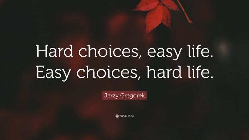 Jerzy Gregorek Quote: “Hard choices, easy life. Easy choices, hard life.”