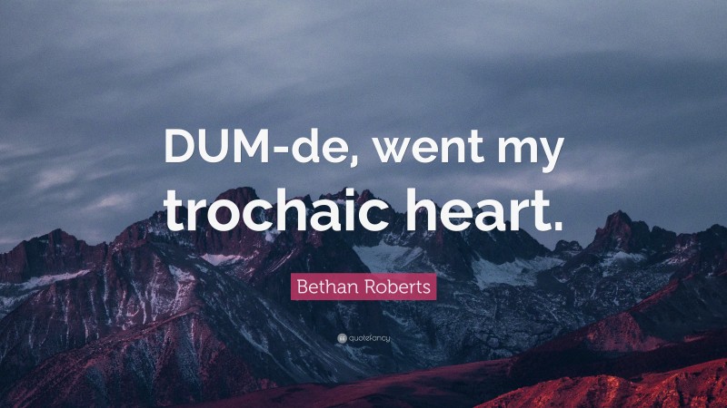 Bethan Roberts Quote: “DUM-de, went my trochaic heart.”