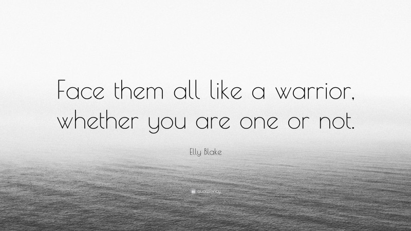 Elly Blake Quote: “Face them all like a warrior, whether you are one or not.”